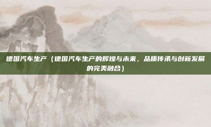 德国汽车生产(德国汽车生产的辉煌与未来,品质传承与创新发展的完美融合)