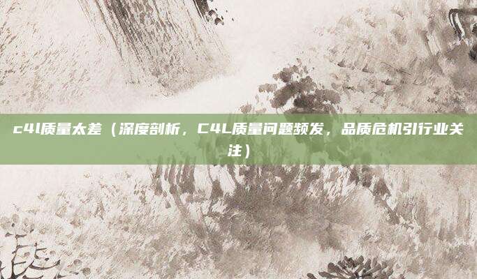 c4l质量太差(深度剖析,C4L质量问题频发,品质危机引行业关注)