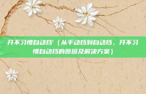 开不习惯自动挡'(从手动挡到自动挡,开不习惯自动挡的原因及解决方案)