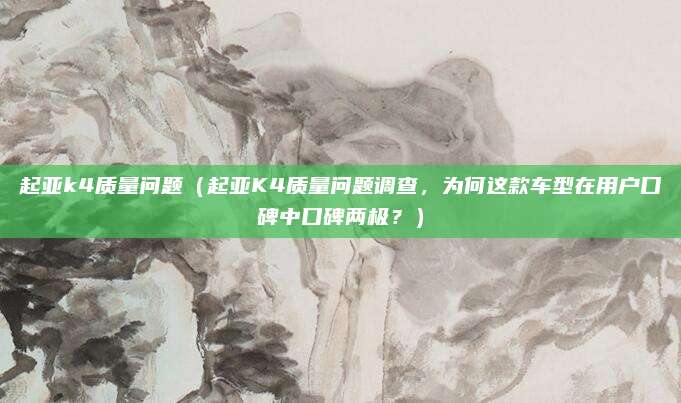 起亚k4质量问题(起亚K4质量问题调查,为何这款车型在用户口碑中口碑两极?)
