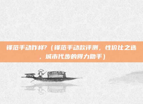 锋范手动咋样?（锋范手动款评测，性价比之选，城市代步的得力助手）