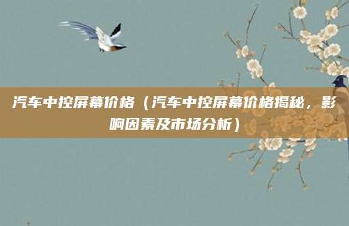 汽车中控屏幕价格(汽车中控屏幕价格揭秘,影响因素及市场分析)