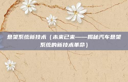 悬架系统新技术(未来已来——揭秘汽车悬架系统的新技术革命)