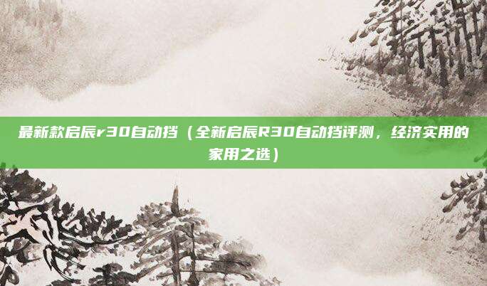 最新款启辰r30自动挡(全新启辰R30自动挡评测,经济实用的家用之选)