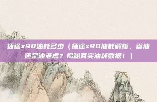 捷途x90油耗多少（捷途x90油耗解析，省油还是油老虎？揭秘真实油耗数据！）