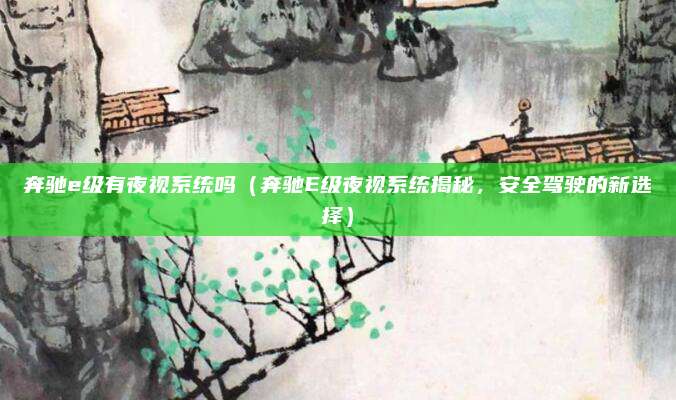 奔驰e级有夜视系统吗(奔驰E级夜视系统揭秘,安全驾驶的新选择)