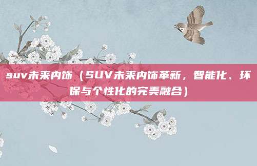 suv未来内饰(SUV未来内饰革新,智能化、环保与个性化的完美融合)