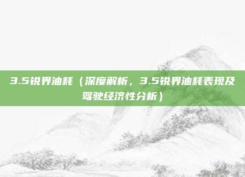 3.5锐界油耗(深度解析,3.5锐界油耗表现及驾驶经济性分析)
