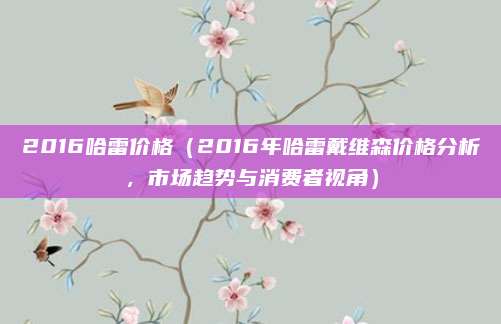 2016哈雷价格(2016年哈雷戴维森价格分析,市场趋势与消费者视角)
