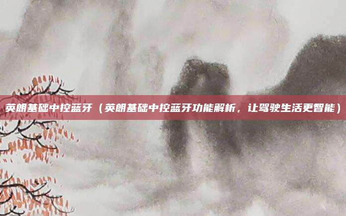 英朗基础中控蓝牙(英朗基础中控蓝牙功能解析,让驾驶生活更智能)