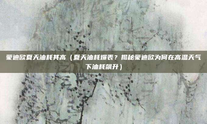 蒙迪欧夏天油耗其高（夏天油耗爆表？揭秘蒙迪欧为何在高温天气下油耗飙升）