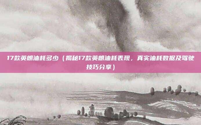 17款英朗油耗多少(揭秘17款英朗油耗表现,真实油耗数据及驾驶技巧分享)