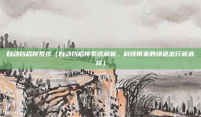 自动挡启停系统(自动挡启停系统解析,科技带来的绿色出行新选择)