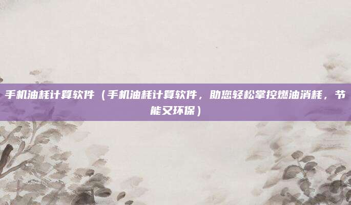手机油耗计算软件(手机油耗计算软件,助您轻松掌控燃油消耗,节能又环保)