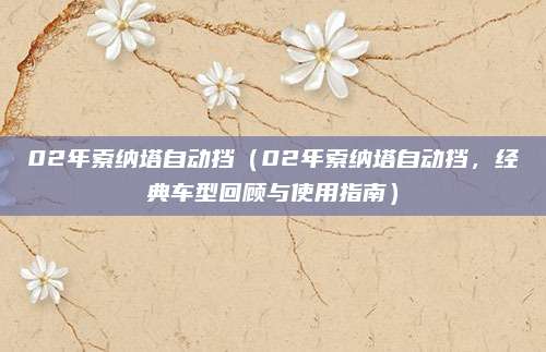 02年索纳塔自动挡(02年索纳塔自动挡,经典车型回顾与使用指南)
