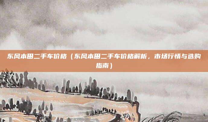 东风本田二手车价格(东风本田二手车价格解析,市场行情与选购指南)
