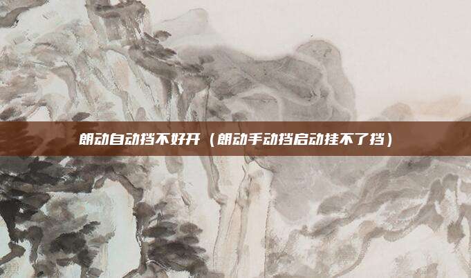 朗动自动挡不好开(朗动手动挡启动挂不了挡)