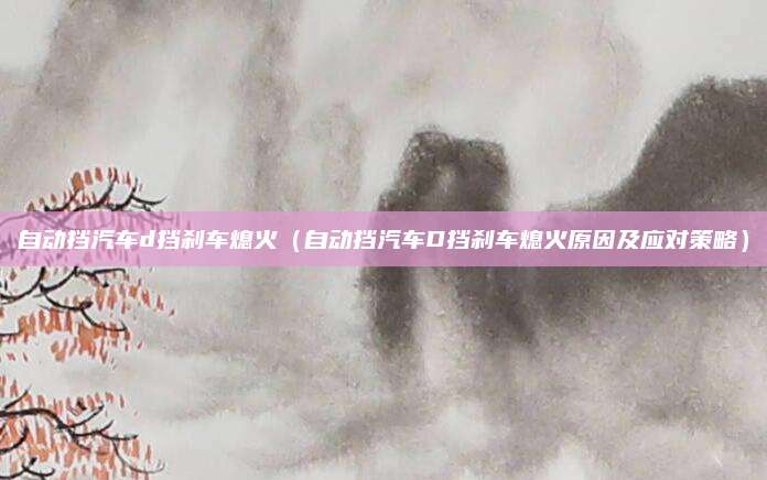 自动挡汽车d挡刹车熄火(自动挡汽车D挡刹车熄火原因及应对策略)