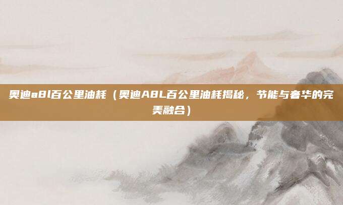 奥迪a8l百公里油耗(奥迪A8L百公里油耗揭秘,节能与奢华的完美融合)