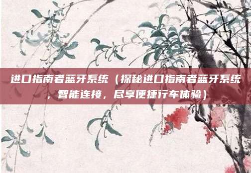 进口指南者蓝牙系统(探秘进口指南者蓝牙系统,智能连接,尽享便捷行车体验)