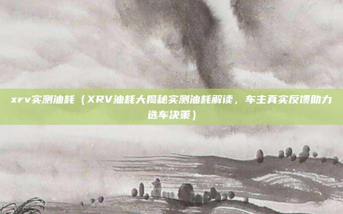 xrv实测油耗(XRV油耗大揭秘实测油耗解读,车主真实反馈助力选车决策)