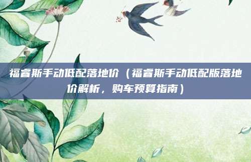 福睿斯手动低配落地价(福睿斯手动低配版落地价解析,购车预算指南)