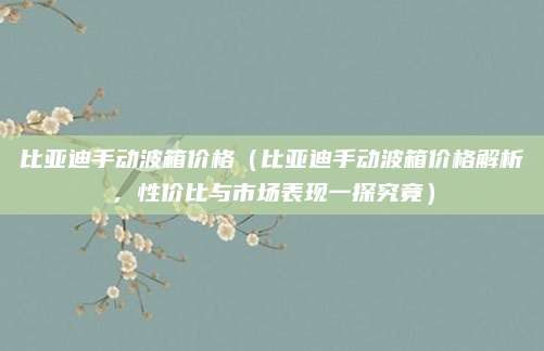 比亚迪手动波箱价格(比亚迪手动波箱价格解析,性价比与市场表现一探究竟)