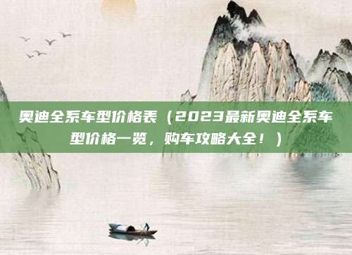 奥迪全系车型价格表(2023最新奥迪全系车型价格一览,购车攻略大全!)