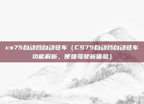 cs75自动挡自动驻车(CS75自动挡自动驻车功能解析,便捷驾驶新体验)