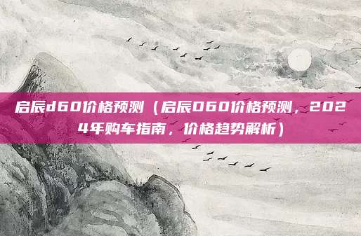 启辰d60价格预测(启辰D60价格预测,2024年购车指南,价格趋势解析)