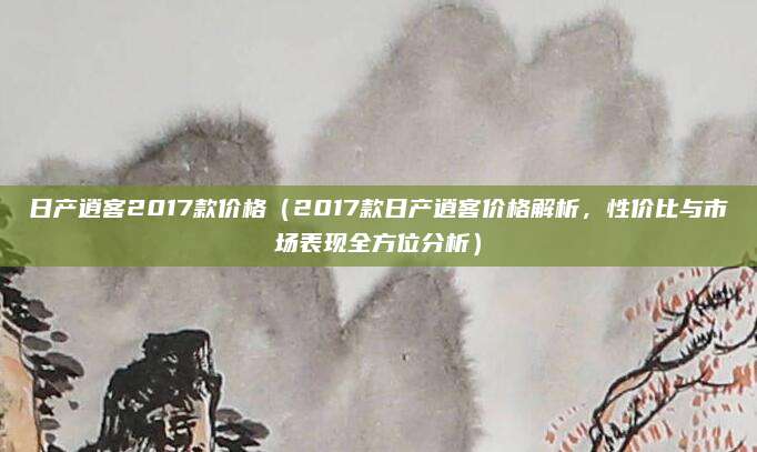 日产逍客2017款价格(2017款日产逍客价格解析,性价比与市场表现全方位分析)