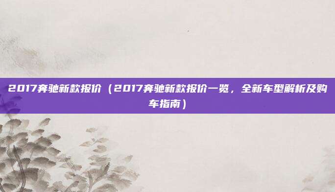 2017奔驰新款报价(2017奔驰新款报价一览,全新车型解析及购车指南)