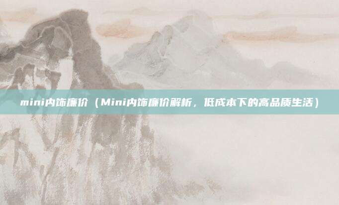 mini内饰廉价(Mini内饰廉价解析,低成本下的高品质生活)