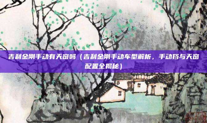 吉利金刚手动有天窗吗(吉利金刚手动车型解析,手动挡与天窗配置全揭秘)