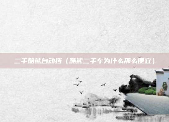 二手酷熊自动挡(酷熊二手车为什么那么便宜)