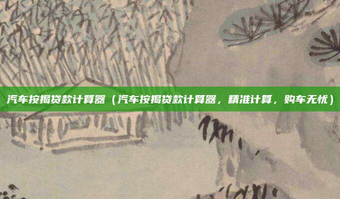 汽车按揭贷款计算器（汽车按揭贷款计算器，精准计算，购车无忧）
