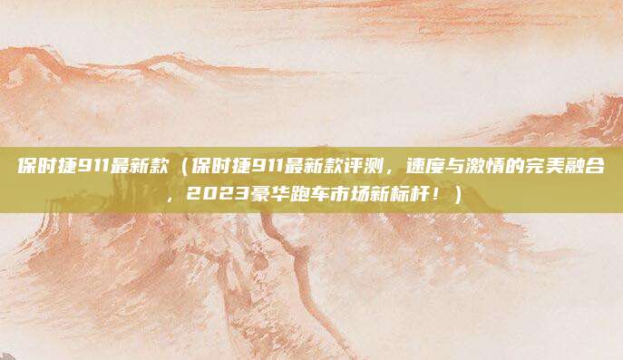 保时捷911最新款(保时捷911最新款评测,速度与激情的完美融合,2023豪华跑车市场新标杆!)
