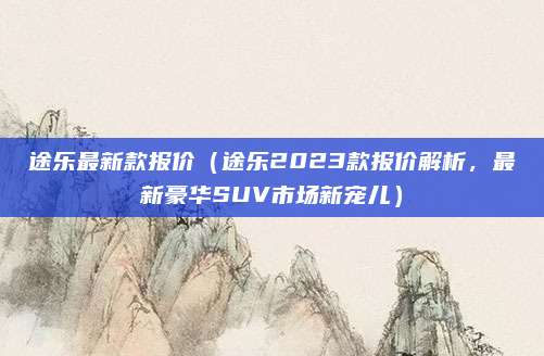 途乐最新款报价（途乐2023款报价解析，最新豪华SUV市场新宠儿）