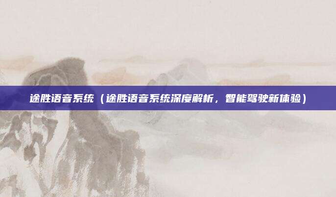 途胜语音系统(途胜语音系统深度解析,智能驾驶新体验)