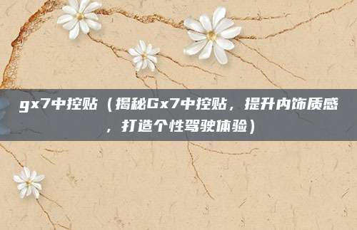 gx7中控贴（揭秘Gx7中控贴，提升内饰质感，打造个性驾驶体验）