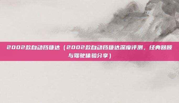 2002款自动挡捷达（2002款自动挡捷达深度评测，经典回顾与驾驶体验分享）