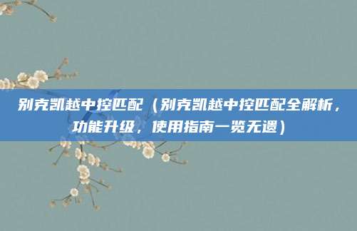 别克凯越中控匹配(别克凯越中控匹配全解析,功能升级,使用指南一览无遗)