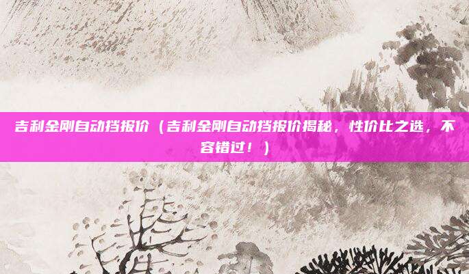 吉利金刚自动挡报价（吉利金刚自动挡报价揭秘，性价比之选，不容错过！）