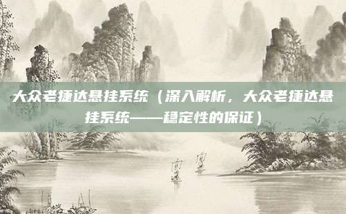 大众老捷达悬挂系统(深入解析,大众老捷达悬挂系统——稳定性的保证)