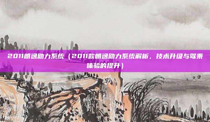 2011朗逸助力系统(2011款朗逸助力系统解析,技术升级与驾乘体验的提升)