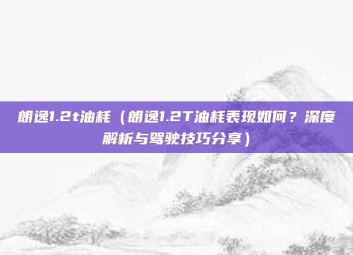 朗逸1.2t油耗（朗逸1.2T油耗表现如何？深度解析与驾驶技巧分享）
