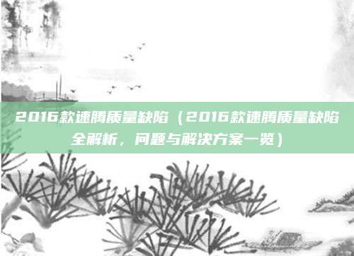 2016款速腾质量缺陷(2016款速腾质量缺陷全解析,问题与解决方案一览)