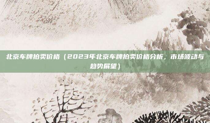 北京车牌拍卖价格(2023年北京车牌拍卖价格分析,市场波动与趋势展望)