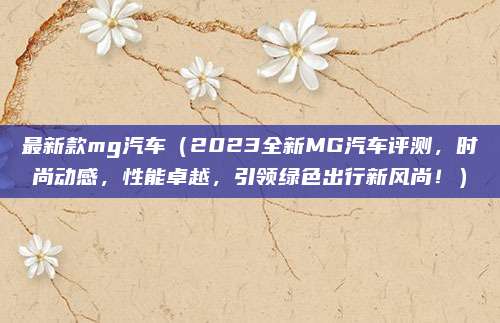 最新款mg汽车(2023全新MG汽车评测,时尚动感,性能卓越,引领绿色出行新风尚!)