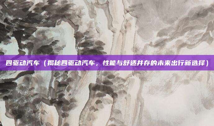 四驱动汽车(揭秘四驱动汽车,性能与舒适并存的未来出行新选择)